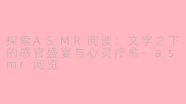 探索ASMR阅读:文字之下的感官盛宴与心灵疗愈