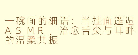 一碗面的细语：当挂面邂逅ASMR，治愈舌尖与耳畔的温柔共振