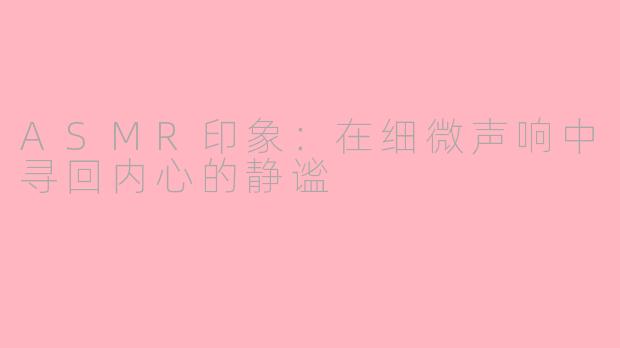 ASMR印象：在细微声响中寻回内心的静谧