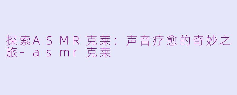 探索ASMR克莱：声音疗愈的奇妙之旅-asmr克莱