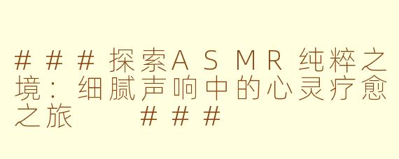 ###探索ASMR纯粹之境：细腻声响中的心灵疗愈之旅

###