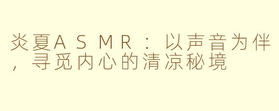 炎夏ASMR：以声音为伴，寻觅内心的清凉秘境