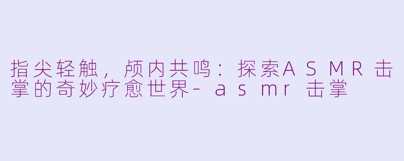 指尖轻触，颅内共鸣：探索ASMR击掌的奇妙疗愈世界-asmr击掌