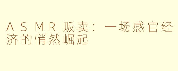 ASMR贩卖：一场感官经济的悄然崛起