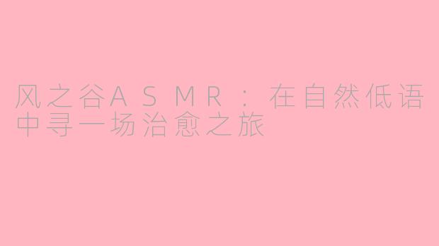 风之谷ASMR：在自然低语中寻一场治愈之旅