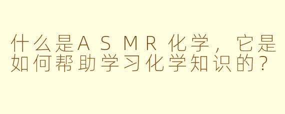 什么是ASMR化学，它是如何帮助学习化学知识的？