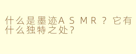 什么是墨迹ASMR？它有什么独特之处？