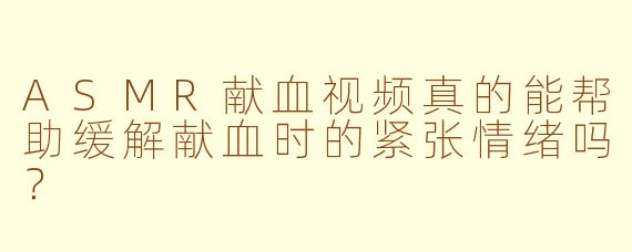 ASMR献血视频真的能帮助缓解献血时的紧张情绪吗？