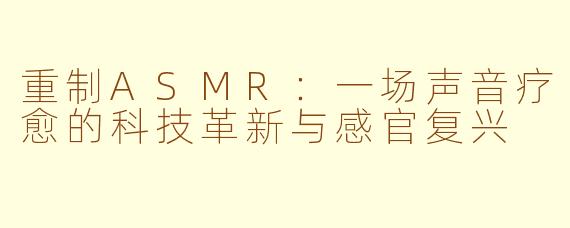 重制ASMR：一场声音疗愈的科技革新与感官复兴
