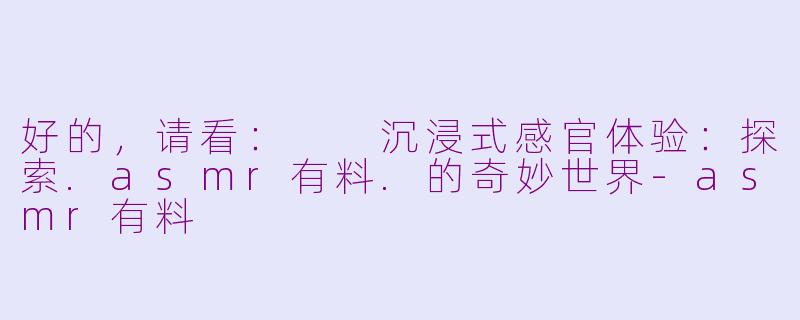 好的，请看：

沉浸式感官体验：探索.asmr有料.的奇妙世界-asmr有料