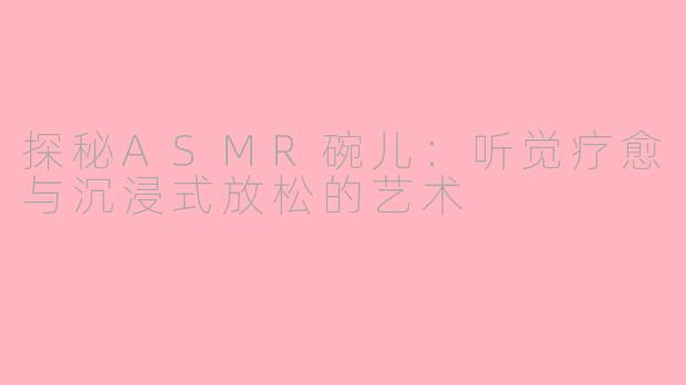 探秘ASMR碗儿：听觉疗愈与沉浸式放松的艺术