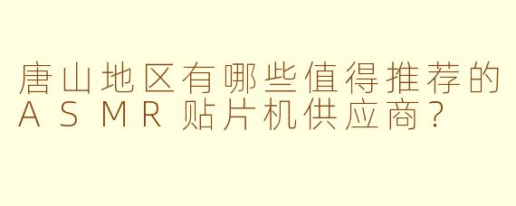 唐山地区有哪些值得推荐的ASMR贴片机供应商？