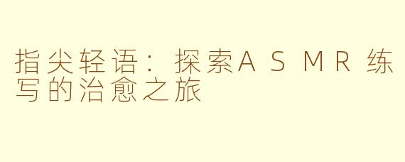 指尖轻语：探索ASMR练写的治愈之旅