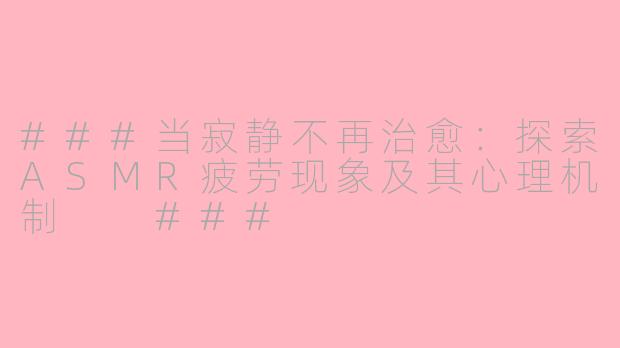 ###当寂静不再治愈：探索ASMR疲劳现象及其心理机制

###