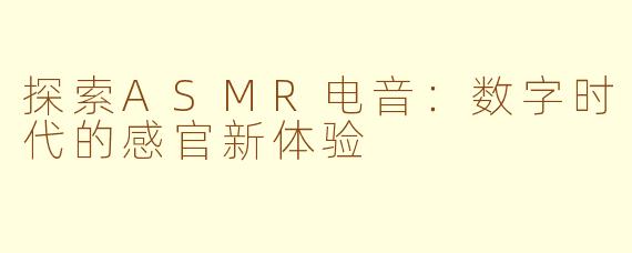 探索ASMR电音：数字时代的感官新体验