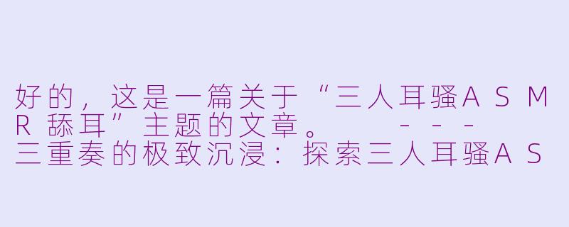 好的，这是一篇关于“三人耳骚ASMR舔耳”主题的文章。

---

三重奏的极致沉浸：探索三人耳骚ASMR的颅内高潮盛宴-三人耳骚asmr舔耳