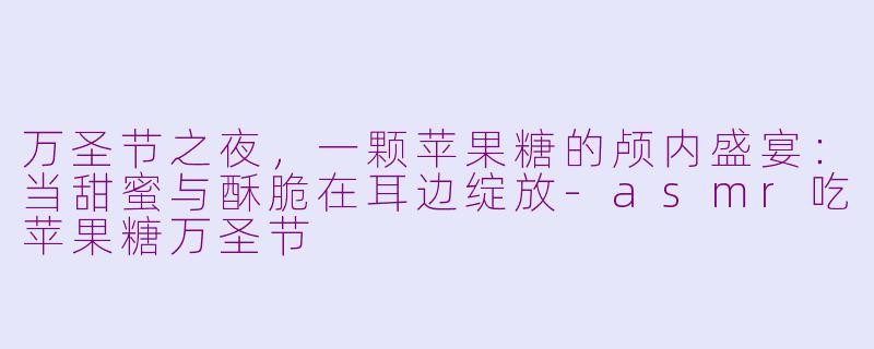 万圣节之夜，一颗苹果糖的颅内盛宴：当甜蜜与酥脆在耳边绽放-asmr吃苹果糖万圣节