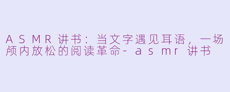 ASMR讲书：当文字遇见耳语，一场颅内放松的阅读革命-asmr讲书