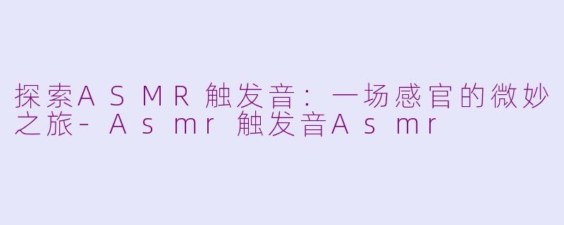 探索ASMR触发音：一场感官的微妙之旅-Asmr触发音Asmr