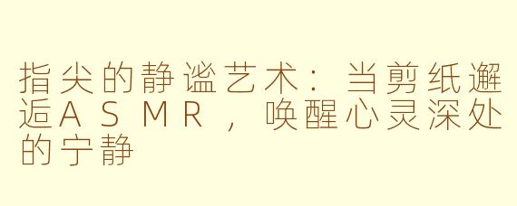 指尖的静谧艺术：当剪纸邂逅ASMR，唤醒心灵深处的宁静