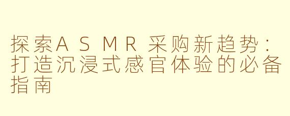 探索ASMR采购新趋势：打造沉浸式感官体验的必备指南