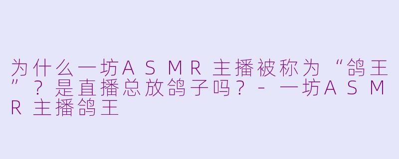 为什么一坊ASMR主播被称为“鸽王”？是直播总放鸽子吗？-一坊ASMR主播鸽王