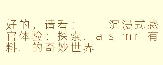 好的，请看：

沉浸式感官体验：探索.asmr有料.的奇妙世界