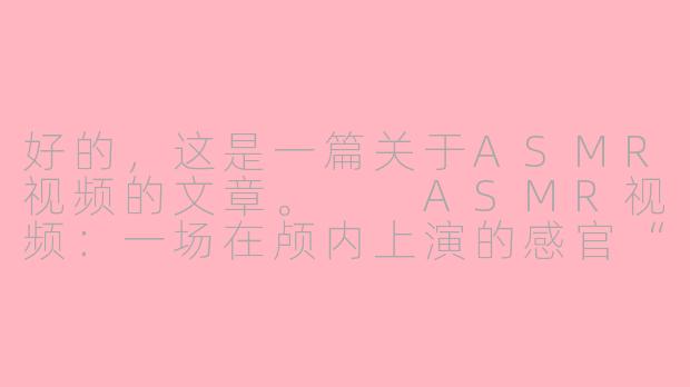 好的，这是一篇关于ASMR视频的文章。

ASMR视频：一场在颅内上演的感官“轻喜剧”