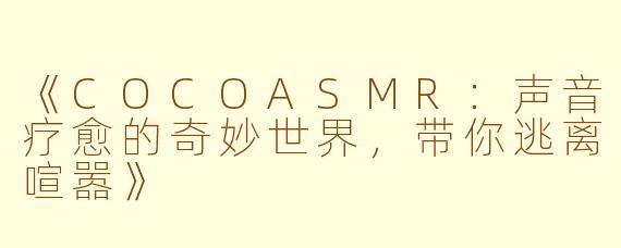 《COCOASMR：声音疗愈的奇妙世界，带你逃离喧嚣》