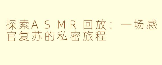 探索ASMR回放：一场感官复苏的私密旅程