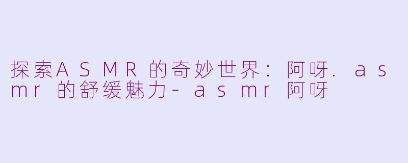 探索ASMR的奇妙世界：阿呀.asmr的舒缓魅力-asmr阿呀