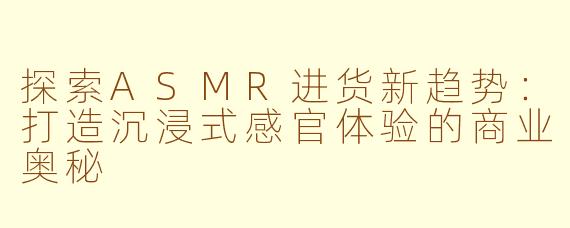 探索ASMR进货新趋势：打造沉浸式感官体验的商业奥秘