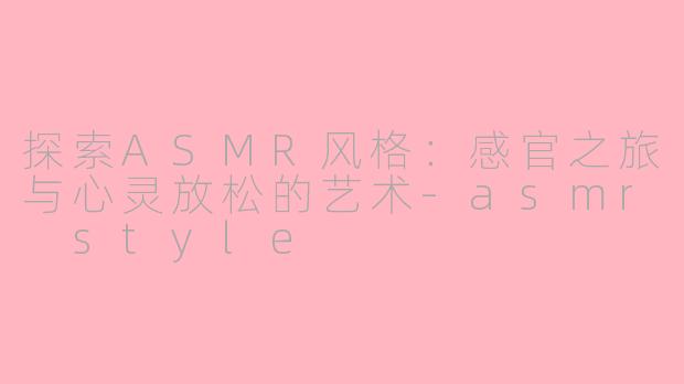 探索ASMR风格：感官之旅与心灵放松的艺术-asmr style