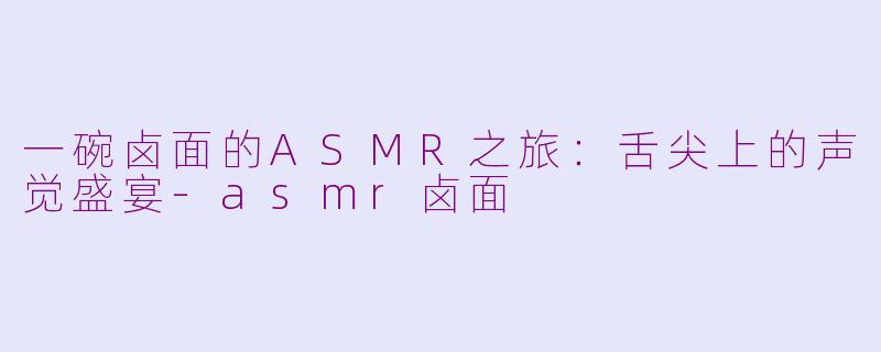 一碗卤面的ASMR之旅：舌尖上的声觉盛宴-asmr卤面