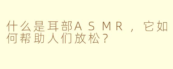 什么是耳部ASMR,它如何帮助人们放松?