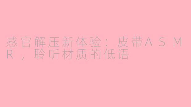 感官解压新体验：皮带ASMR，聆听材质的低语