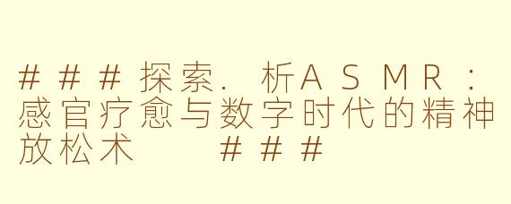 ###探索.析ASMR：感官疗愈与数字时代的精神放松术

###