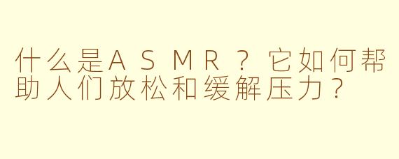 什么是ASMR？它如何帮助人们放松和缓解压力？