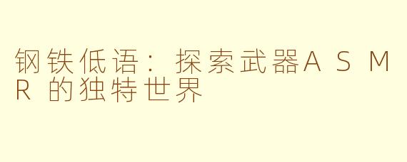 钢铁低语：探索武器ASMR的独特世界