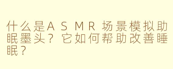 什么是ASMR场景模拟助眠墨头？它如何帮助改善睡眠？
