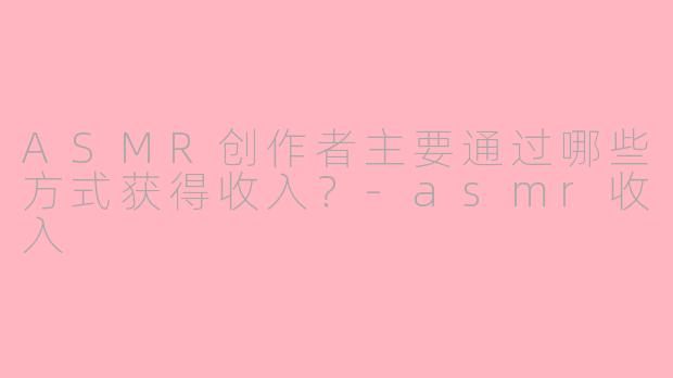 ASMR创作者主要通过哪些方式获得收入?