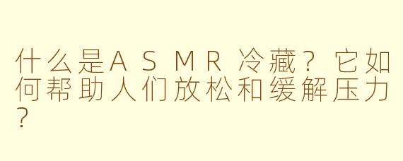 什么是ASMR冷藏？它如何帮助人们放松和缓解压力？