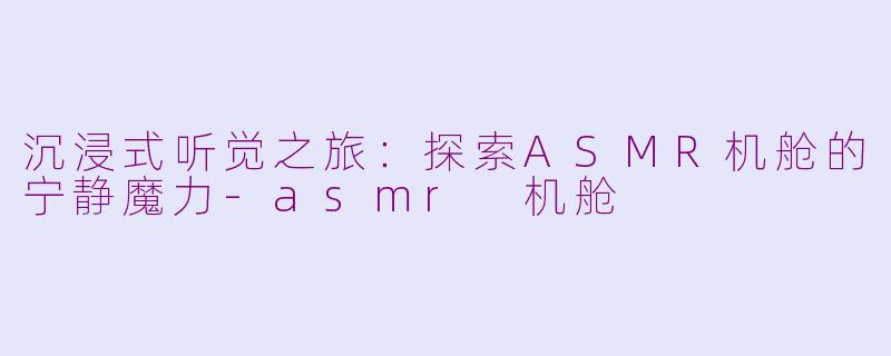 沉浸式听觉之旅：探索ASMR机舱的宁静魔力-asmr 机舱