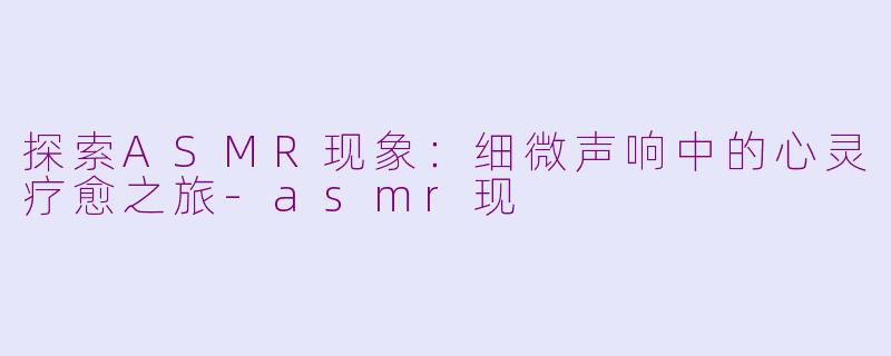 探索ASMR现象：细微声响中的心灵疗愈之旅-asmr现