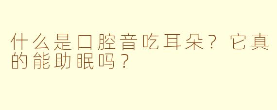 什么是口腔音吃耳朵？它真的能助眠吗？