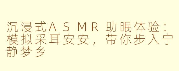 沉浸式ASMR助眠体验：模拟采耳安安，带你步入宁静梦乡