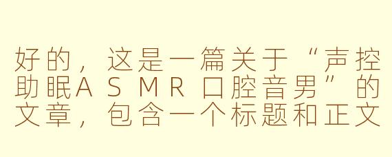 好的，这是一篇关于“声控助眠ASMR口腔音男”的文章，包含一个标题和正文。

---

###潜入静谧：探索男性口腔音ASMR的独特助眠魔力

###