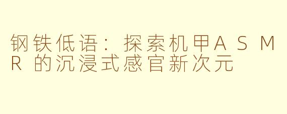 钢铁低语：探索机甲ASMR的沉浸式感官新次元