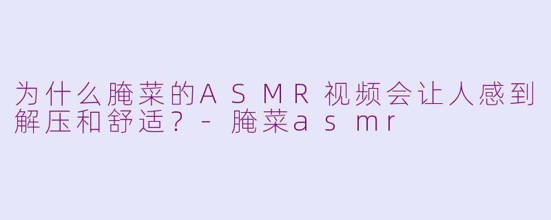 为什么腌菜的ASMR视频会让人感到解压和舒适？-腌菜asmr