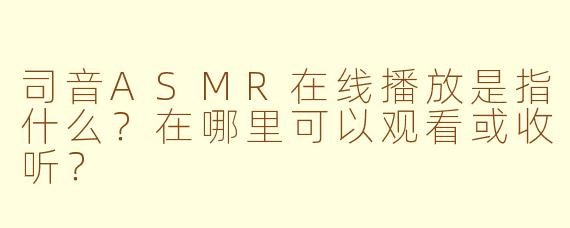 司音ASMR在线播放是指什么？在哪里可以观看或收听？